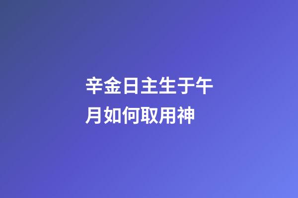 辛金日主生于午月如何取用神?