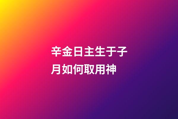 辛金日主生于子月如何取用神?