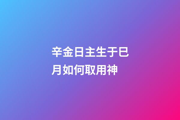 辛金日主生于巳月如何取用神?