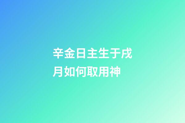 辛金日主生于戌月如何取用神?