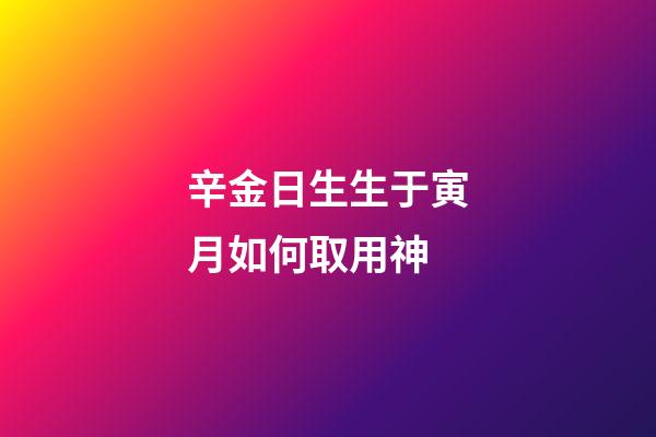 辛金日生生于寅月如何取用神?