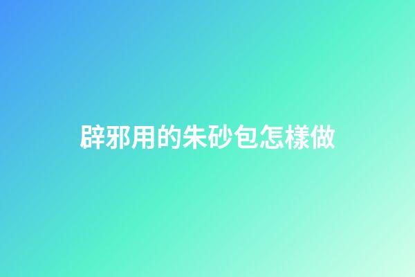 辟邪用的朱砂包怎樣做