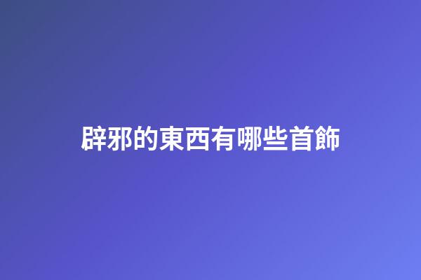 辟邪的東西有哪些首飾