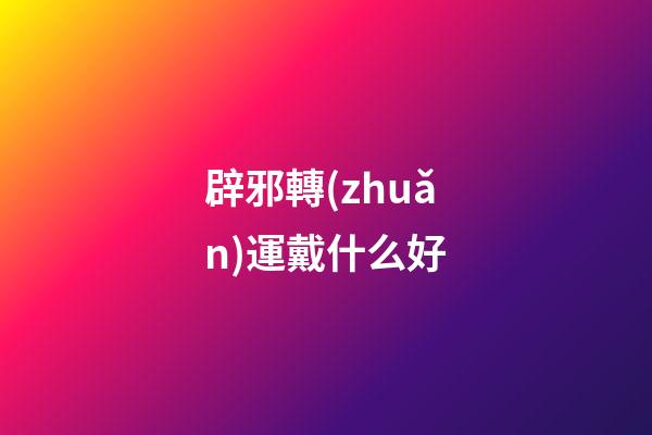 辟邪轉(zhuǎn)運戴什么好