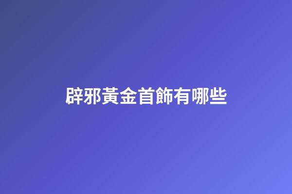 辟邪黃金首飾有哪些