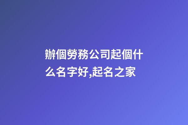 辦個勞務公司起個什么名字好,起名之家-第1張-公司起名-玄機派