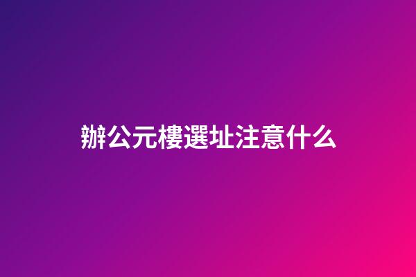 辦公元樓選址注意什么