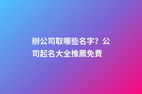 辦公司取哪些名字？公司起名大全推薦免費-第1張-公司起名-玄機派