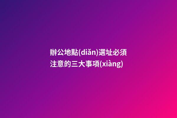 辦公地點(diǎn)選址必須注意的三大事項(xiàng)