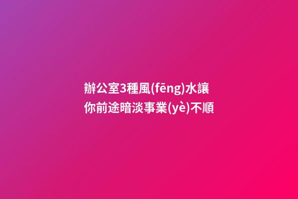 辦公室3種風(fēng)水讓你前途暗淡事業(yè)不順