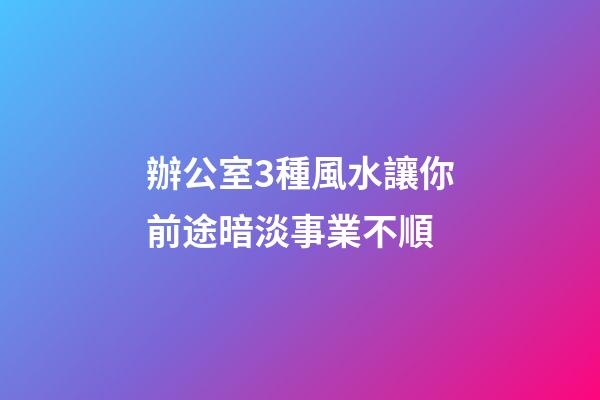 辦公室3種風水讓你前途暗淡事業不順