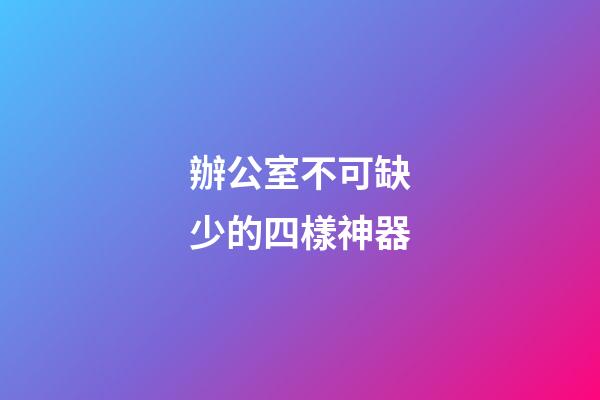 辦公室不可缺少的四樣神器