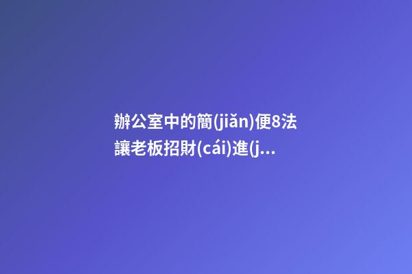 辦公室中的簡(jiǎn)便8法讓老板招財(cái)進(jìn)寶
