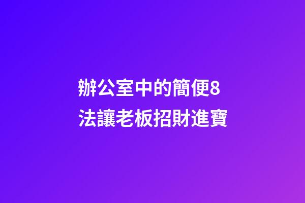 辦公室中的簡便8法讓老板招財進寶