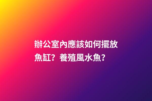 辦公室內應該如何擺放魚缸？養殖風水魚？