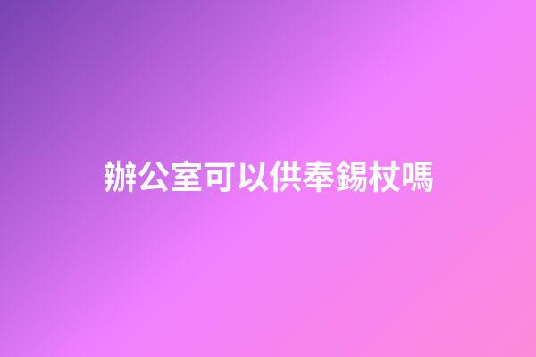 辦公室可以供奉錫杖嗎