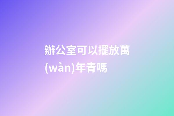 辦公室可以擺放萬(wàn)年青嗎