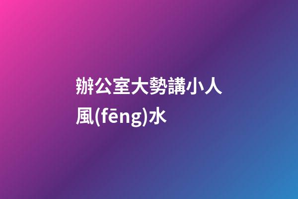 辦公室大勢講小人風(fēng)水