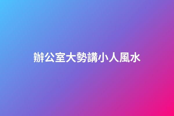 辦公室大勢講小人風水
