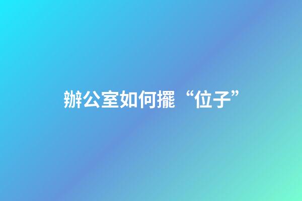 辦公室如何擺“位子”