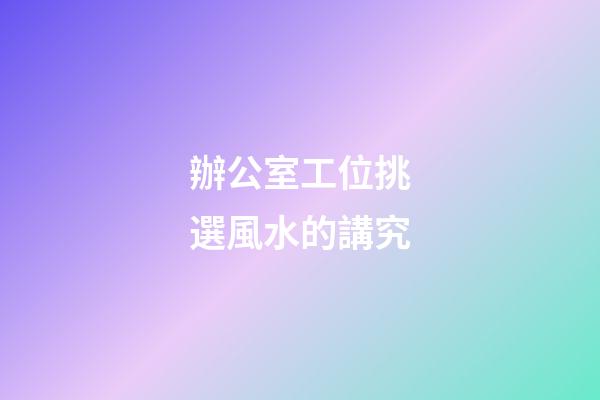 辦公室工位挑選風水的講究