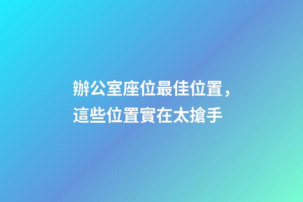 辦公室座位最佳位置，這些位置實在太搶手