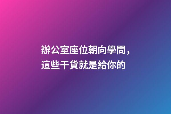 辦公室座位朝向學問，這些干貨就是給你的