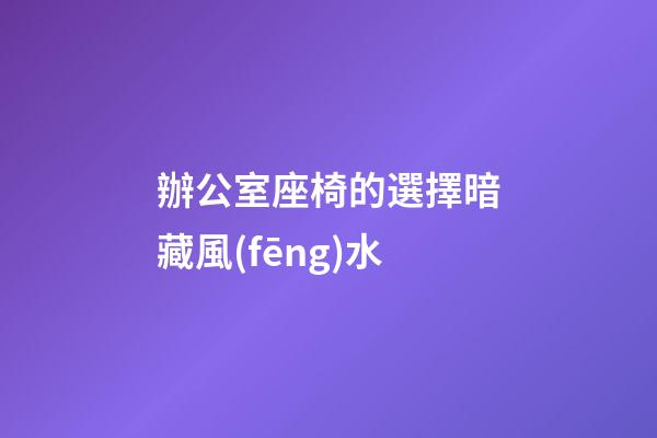 辦公室座椅的選擇暗藏風(fēng)水