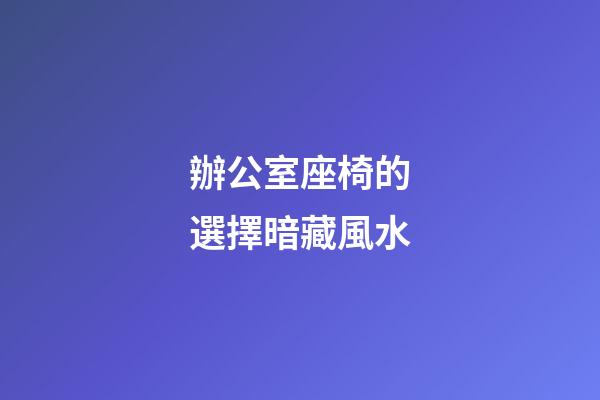 辦公室座椅的選擇暗藏風水