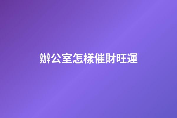 辦公室怎樣催財旺運