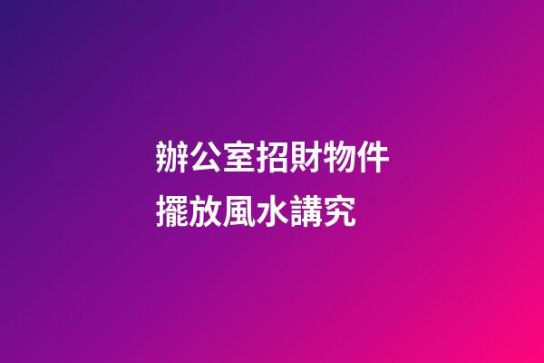 辦公室招財物件擺放風水講究