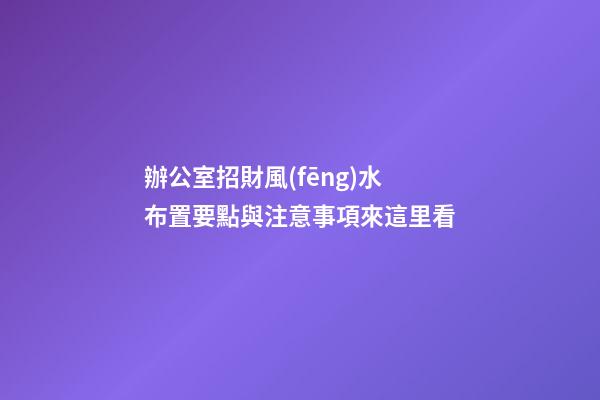 辦公室招財風(fēng)水布置要點與注意事項來這里看