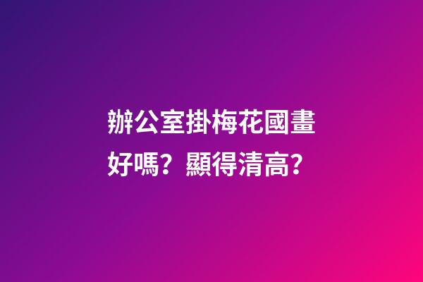 辦公室掛梅花國畫好嗎？顯得清高？