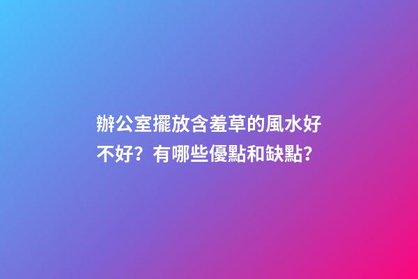 辦公室擺放含羞草的風水好不好？有哪些優點和缺點？