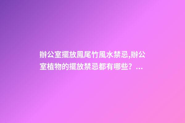 辦公室擺放鳳尾竹風水禁忌,辦公室植物的擺放禁忌都有哪些？愛問