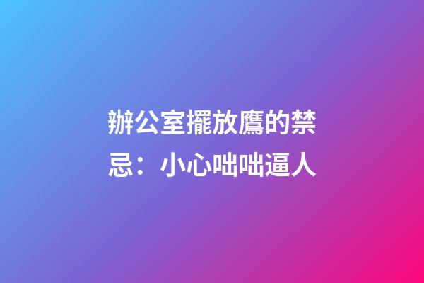 辦公室擺放鷹的禁忌：小心咄咄逼人