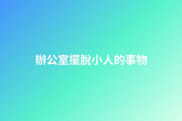 辦公室擺脫小人的事物