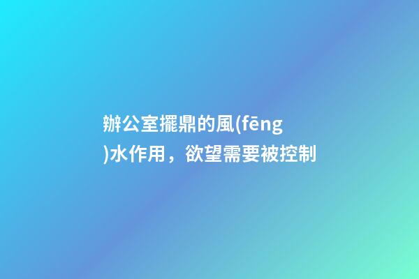辦公室擺鼎的風(fēng)水作用，欲望需要被控制