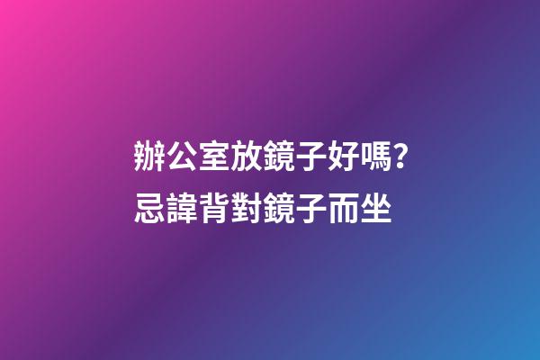 辦公室放鏡子好嗎？忌諱背對鏡子而坐