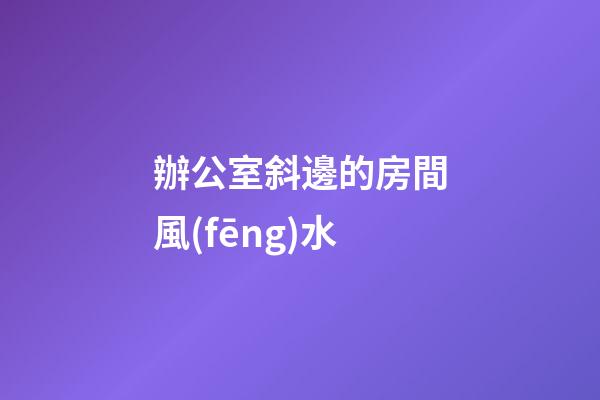 辦公室斜邊的房間風(fēng)水