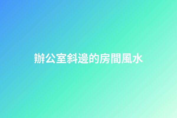 辦公室斜邊的房間風水