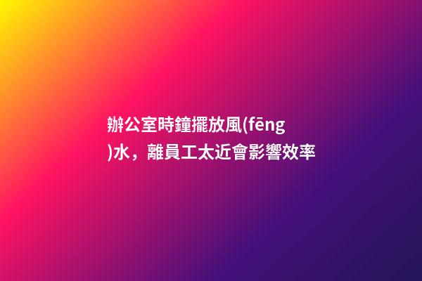 辦公室時鐘擺放風(fēng)水，離員工太近會影響效率