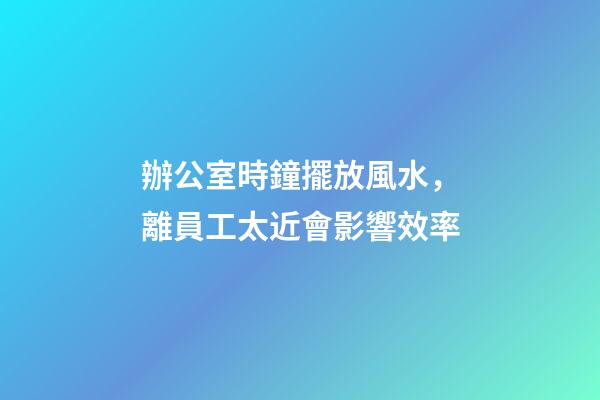 辦公室時鐘擺放風水，離員工太近會影響效率