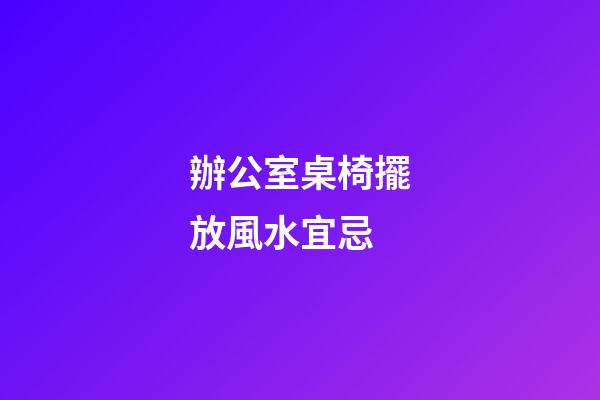 辦公室桌椅擺放風水宜忌