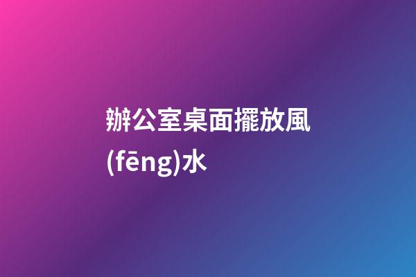 辦公室桌面擺放風(fēng)水