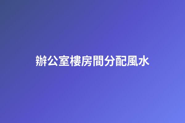 辦公室樓房間分配風水