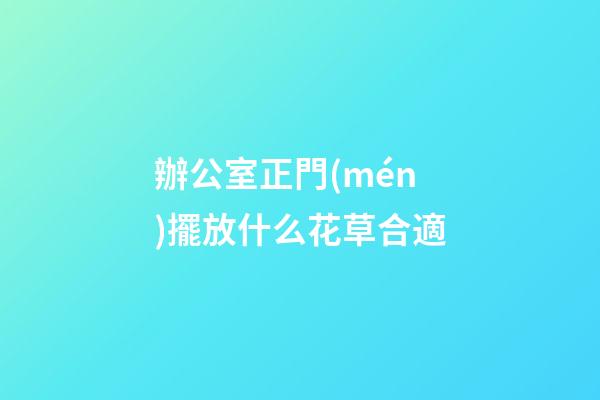 辦公室正門(mén)擺放什么花草合適