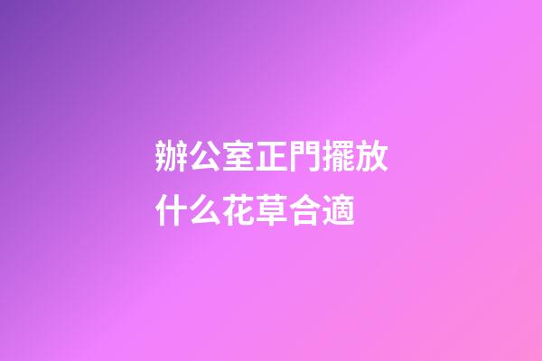 辦公室正門擺放什么花草合適