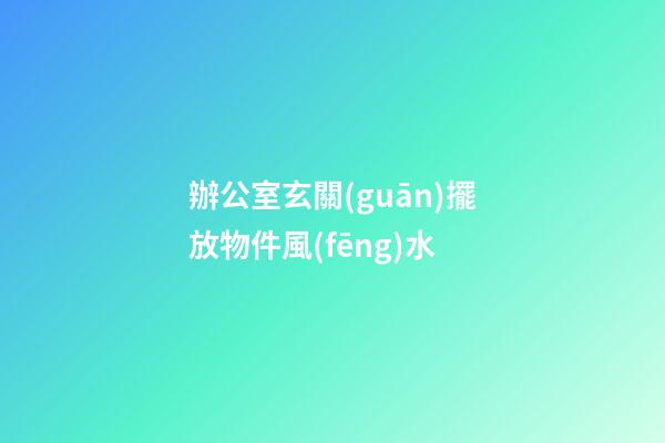辦公室玄關(guān)擺放物件風(fēng)水