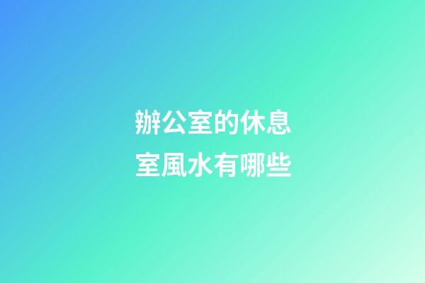 辦公室的休息室風水有哪些